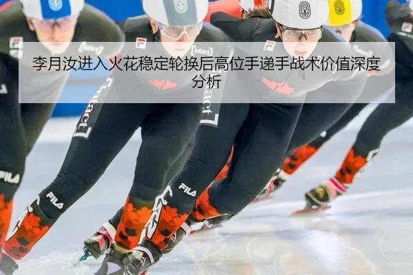 李月汝进入火花稳定轮换后高位手递手战术价值深度分析