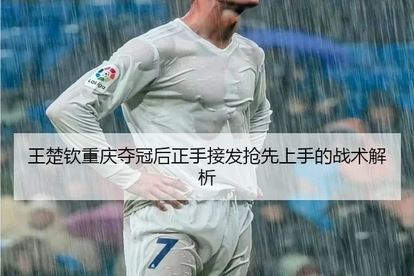 王楚钦重庆夺冠后正手接发抢先上手的战术解析